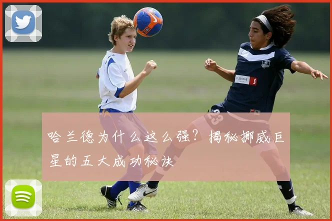 哈兰德为什么这么强？揭秘挪威巨星的五大成功秘诀