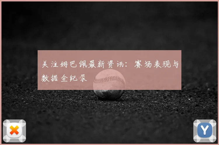 关注姆巴佩最新资讯:赛场表现与数据全纪录