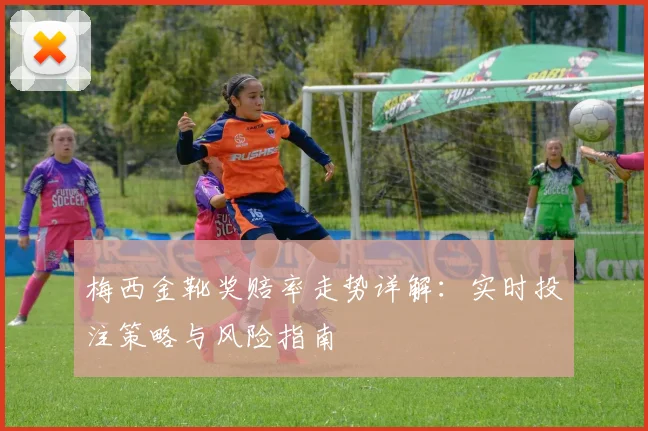 梅西金靴奖赔率走势详解:实时投注策略与风险指南