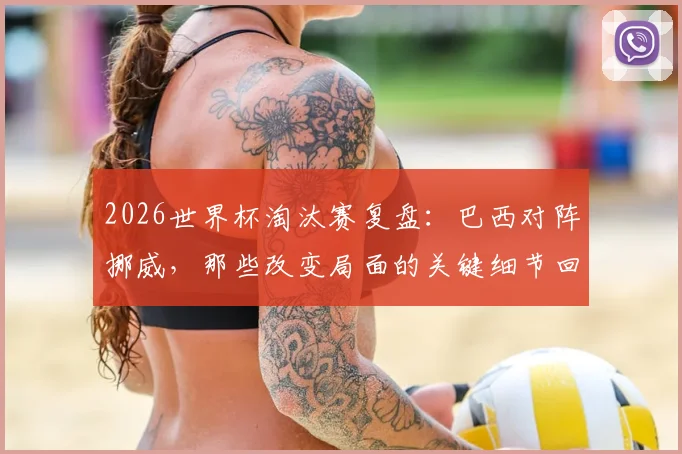 2026世界杯淘汰赛复盘：巴西对阵挪威，那些改变局面的关键细节回顾
