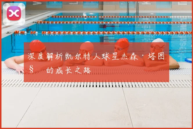 深度解析凯尔特人球星杰森·塔图姆的成长之路