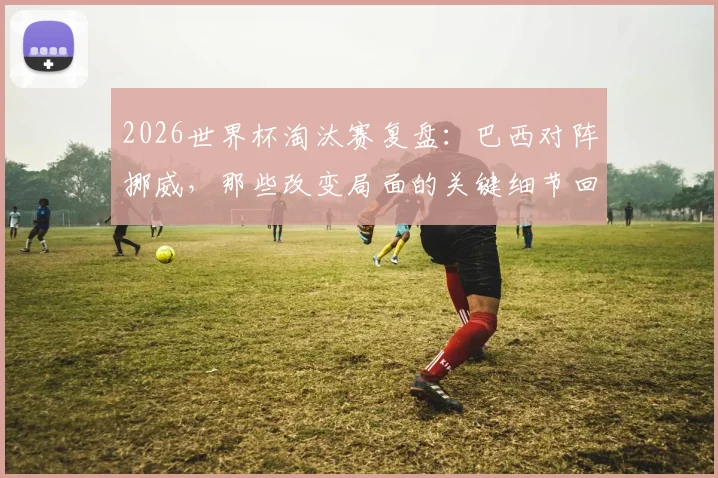 2026世界杯淘汰赛复盘：巴西对阵挪威，那些改变局面的关键细节回顾