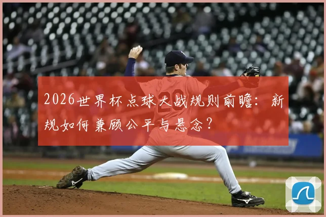 2026世界杯点球大战规则前瞻：新规如何兼顾公平与悬念？