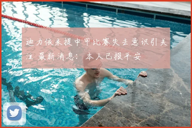 迪力依米提中甲比赛失去意识引关注 最新消息：本人已报平安