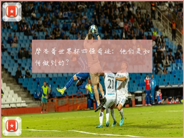 摩洛哥世界杯四强奇迹：他们是如何做到的？