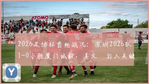 2026足协杯首轮战况：深圳2026队1-0小胜厦门诚毅，姜文璟打入关键球