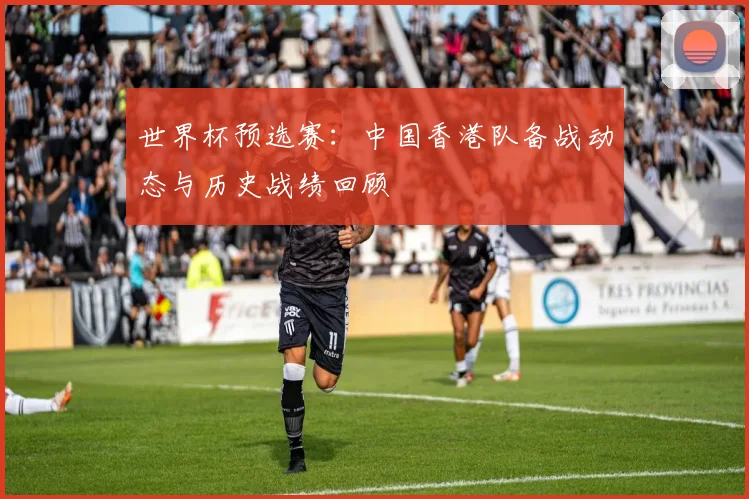 世界杯预选赛：中国香港队备战动态与历史战绩回顾