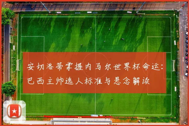 安切洛蒂掌握内马尔世界杯命运：巴西主帅选人标准与悬念解读