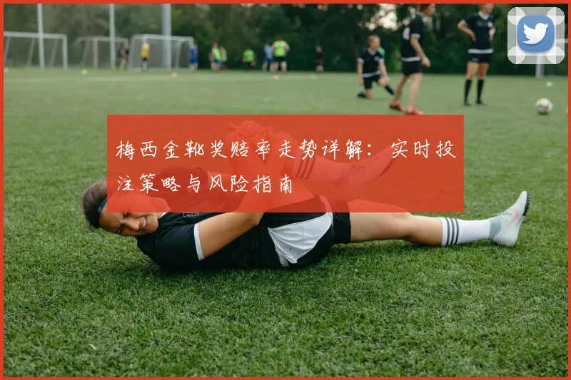 梅西金靴奖赔率走势详解：实时投注策略与风险指南