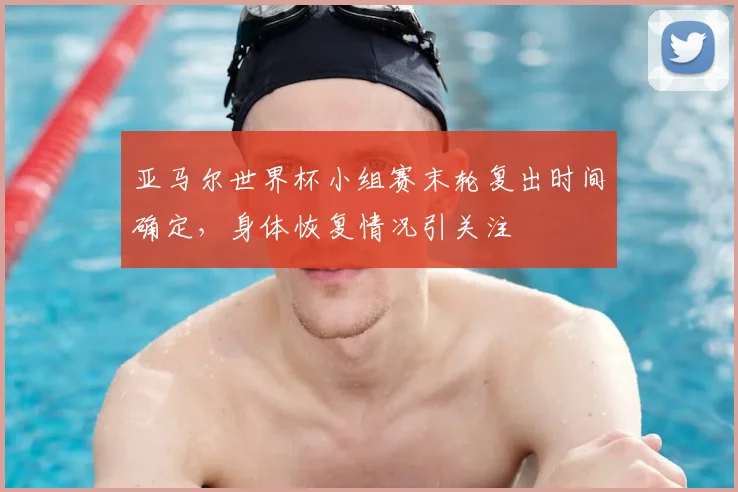 亚马尔世界杯小组赛末轮复出时间确定，身体恢复情况引关注