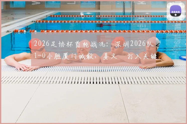 2026足协杯首轮战况：深圳2026队1-0小胜厦门诚毅，姜文璟打入关键球
