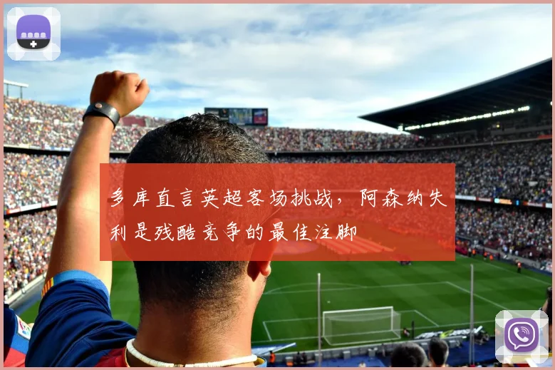 多库直言英超客场挑战，阿森纳失利是残酷竞争的最佳注脚