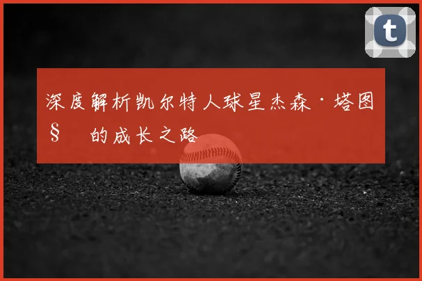 深度解析凯尔特人球星杰森·塔图姆的成长之路