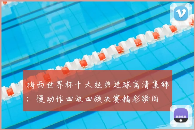 梅西世界杯十大经典进球高清集锦：慢动作回放回顾决赛精彩瞬间